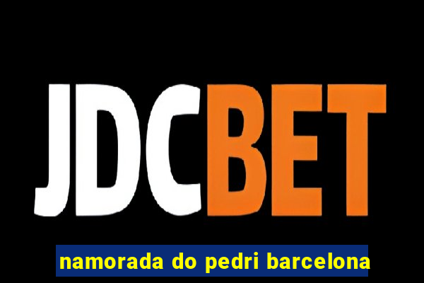 namorada do pedri barcelona